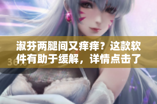 淑芬两腿间又痒痒？这款软件有助于缓解，详情点击了解！