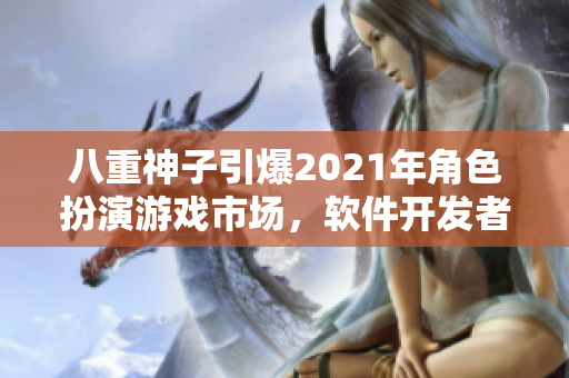 八重神子引爆2021年角色扮演游戏市场，软件开发者必须了解的原因