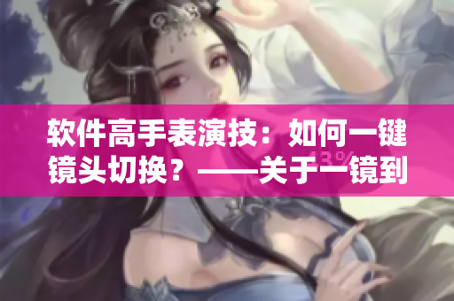 软件高手表演技：如何一键镜头切换？——关于一镜到底技术的全解析