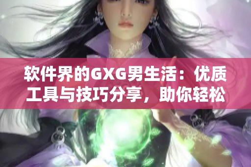 软件界的GXG男生活：优质工具与技巧分享，助你轻松掌握技术的精髓