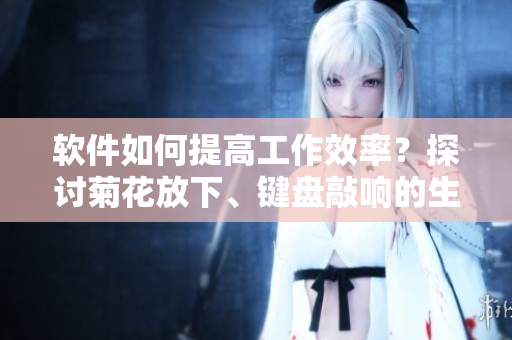 软件如何提高工作效率？探讨菊花放下、键盘敲响的生产力