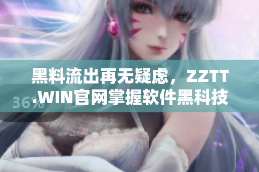 黑料流出再无疑虑，ZZTT.WIN官网掌握软件黑科技，不容错过！