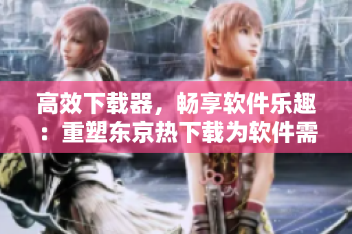 高效下载器，畅享软件乐趣：重塑东京热下载为软件需求
