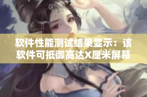 软件性能测试结果显示：该软件可抵御高达X厘米屏幕负荷！
