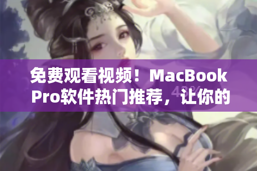 免费观看视频！MacBook Pro软件热门推荐，让你的工作更加高效！