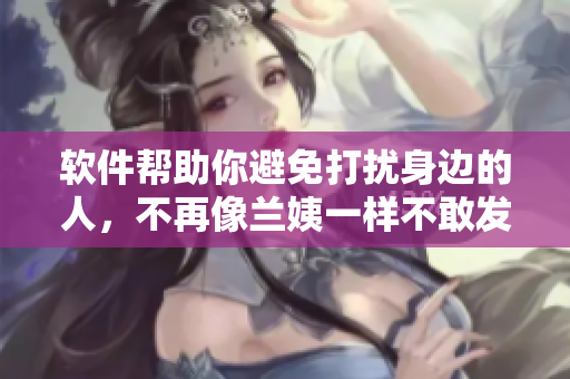 软件帮助你避免打扰身边的人，不再像兰姨一样不敢发出声音
