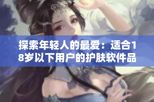 探索年轻人的最爱：适合18岁以下用户的护肤软件品牌