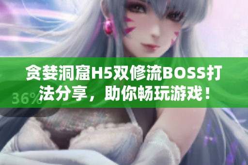 贪婪洞窟H5双修流BOSS打法分享，助你畅玩游戏！