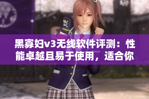 黑寡妇v3无线软件评测：性能卓越且易于使用，适合你的工作和娱乐需求