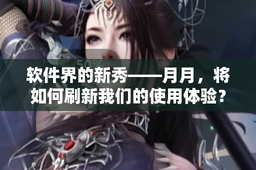 软件界的新秀——月月，将如何刷新我们的使用体验？