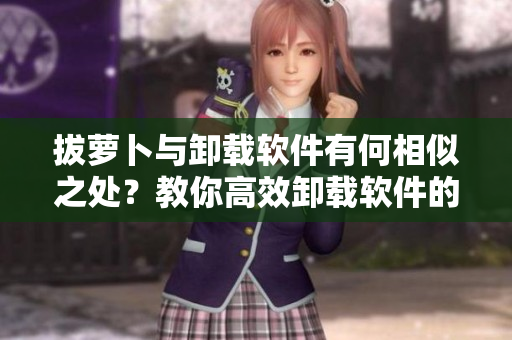 拔萝卜与卸载软件有何相似之处？教你高效卸载软件的技巧