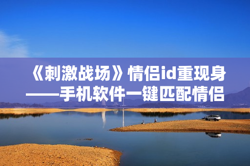 《刺激战场》情侣id重现身——手机软件一键匹配情侣id，让爱情更甜蜜