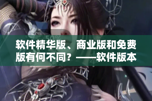 软件精华版、商业版和免费版有何不同？——软件版本区别分析