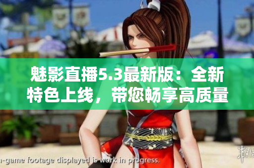 魅影直播5.3最新版：全新特色上线，带您畅享高质量直播体验！