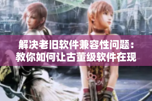 解决老旧软件兼容性问题：教你如何让古董级软件在现代电脑上稳定运行