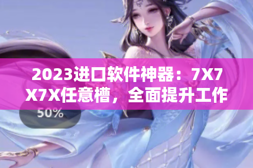 2023进口软件神器：7X7X7X任意槽，全面提升工作效率