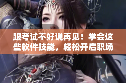 跟考试不好说再见！学会这些软件技能，轻松开启职场新篇章