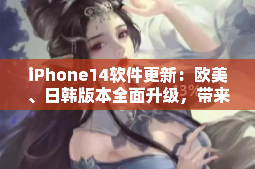 iPhone14软件更新：欧美、日韩版本全面升级，带来更精细的用户体验