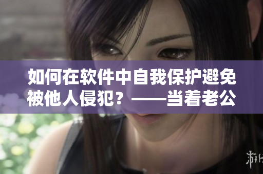 如何在软件中自我保护避免被他人侵犯？——当着老公的面被别人欺负该怎么办
