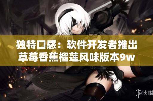 独特口感：软件开发者推出草莓香蕉榴莲风味版本9w97w IDE