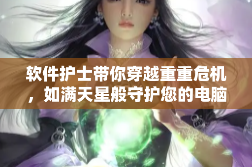 软件护士带你穿越重重危机，如满天星般守护您的电脑安全