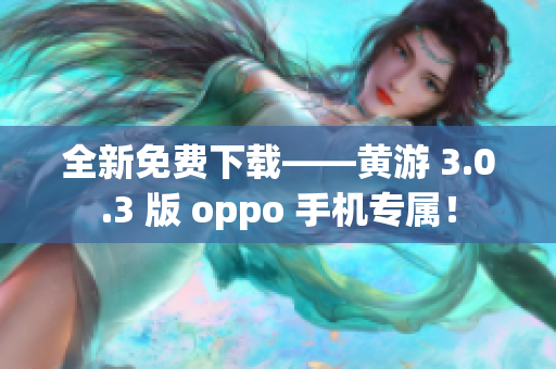 全新免费下载——黄游 3.0.3 版 oppo 手机专属！