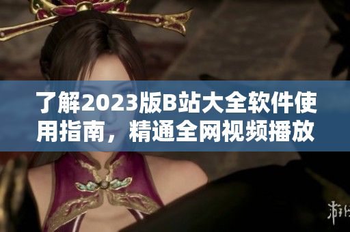了解2023版B站大全软件使用指南，精通全网视频播放，无需任何额外收费
