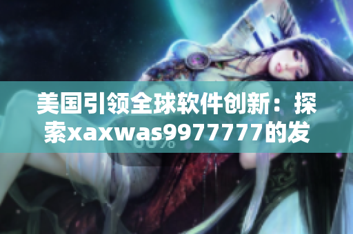 美国引领全球软件创新：探索xaxwas9977777的发展模式