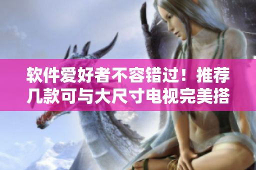 软件爱好者不容错过！推荐几款可与大尺寸电视完美搭配的软件