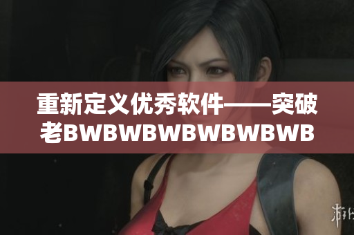 重新定义优秀软件——突破老BWBWBWBWBWBWBW的限制