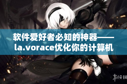 软件爱好者必知的神器——la.vorace优化你的计算机体验！