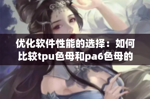 优化软件性能的选择：如何比较tpu色母和pa6色母的性能