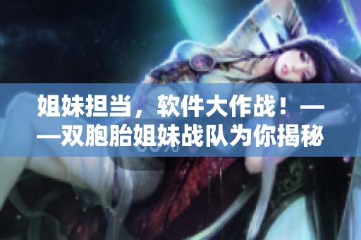 姐妹担当，软件大作战！——双胞胎姐妹战队为你揭秘最佳软件应用