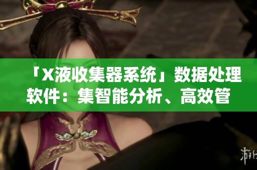「X液收集器系统」数据处理软件：集智能分析、高效管理于一体