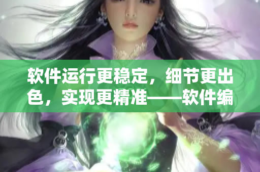 软件运行更稳定，细节更出色，实现更精准——软件编辑分享最新技巧与心得