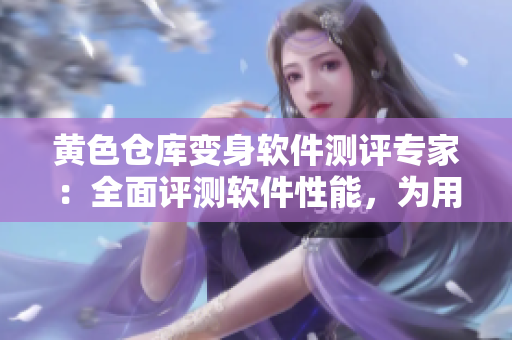 黄色仓库变身软件测评专家：全面评测软件性能，为用户提供可靠参考