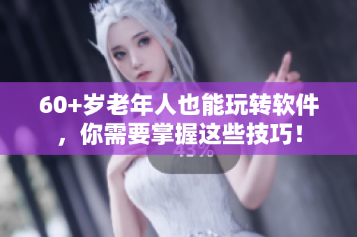 60+岁老年人也能玩转软件，你需要掌握这些技巧！
