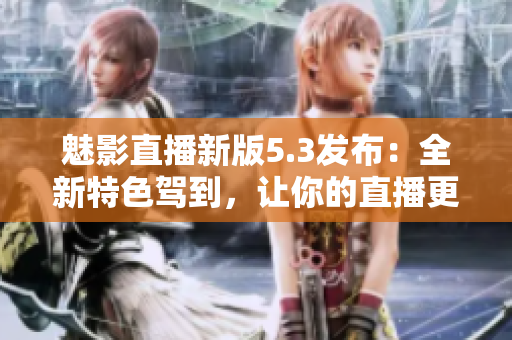 魅影直播新版5.3发布：全新特色驾到，让你的直播更有看点！