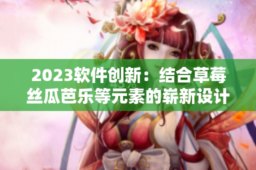 2023软件创新：结合草莓丝瓜芭乐等元素的崭新设计元素