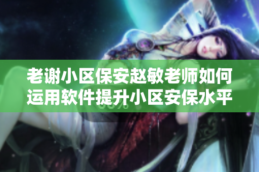 老谢小区保安赵敏老师如何运用软件提升小区安保水平？