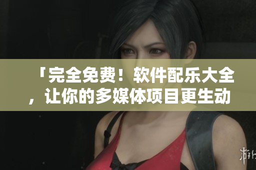 「完全免费！软件配乐大全，让你的多媒体项目更生动」