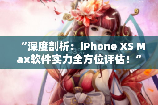 “深度剖析：iPhone XS Max软件实力全方位评估！”