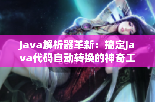 Java解析器革新：搞定Java代码自动转换的神奇工具