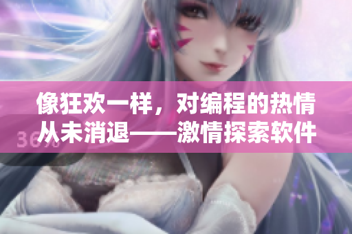像狂欢一样，对编程的热情从未消退——激情探索软件代码的喜悦