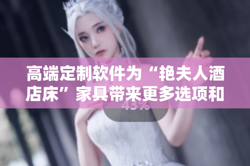 高端定制软件为“艳夫人酒店床”家具带来更多选项和个性化服务