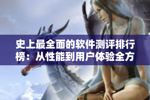 史上最全面的软件测评排行榜：从性能到用户体验全方位评估