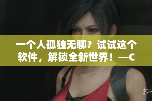 一个人孤独无聊？试试这个软件，解锁全新世界！—CSGO