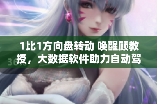 1比1方向盘转动 唤醒顾教授，大数据软件助力自动驾驶成真