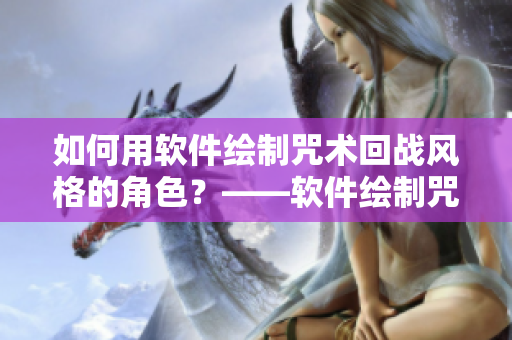 如何用软件绘制咒术回战风格的角色？——软件绘制咒术回战角色指南