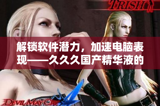 解锁软件潜力，加速电脑表现——久久久国产精华液的优势